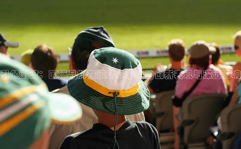 引领潮流：国际品牌在运动赛事中的创新表现与深远影响