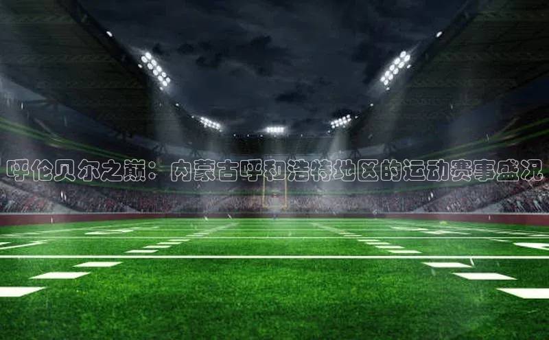 呼伦贝尔之巅：内蒙古呼和浩特地区的运动赛事盛况