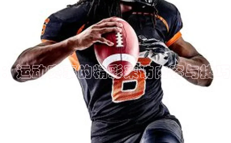 ：运动赛事的精彩采访内容与技巧