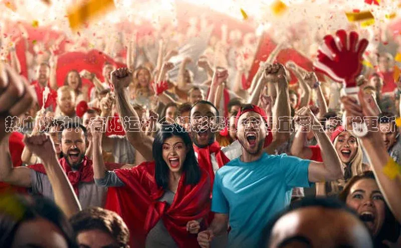 热血燃动！高阳运动会精彩赛事全程直播与实时更新