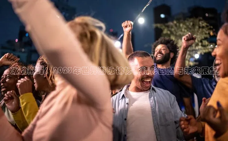 泳动巅峰：2023年世界游泳锦标赛精彩回顾与未来展望