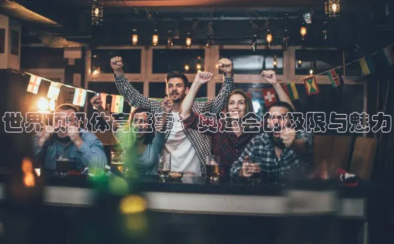 世界顶级体育盛事：奥运会的极限与魅力