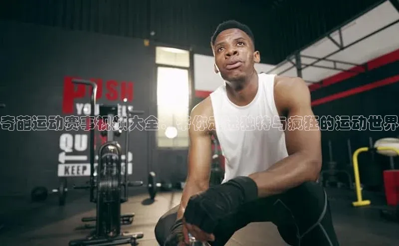 奇葩运动赛事视频大全：带你走进独特与疯狂的运动世界