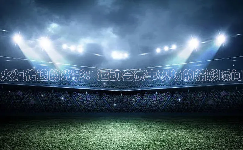 火炬传递的光影：运动会赛事现场的精彩瞬间