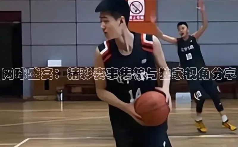 网球盛宴：精彩赛事集锦与独家视角分享