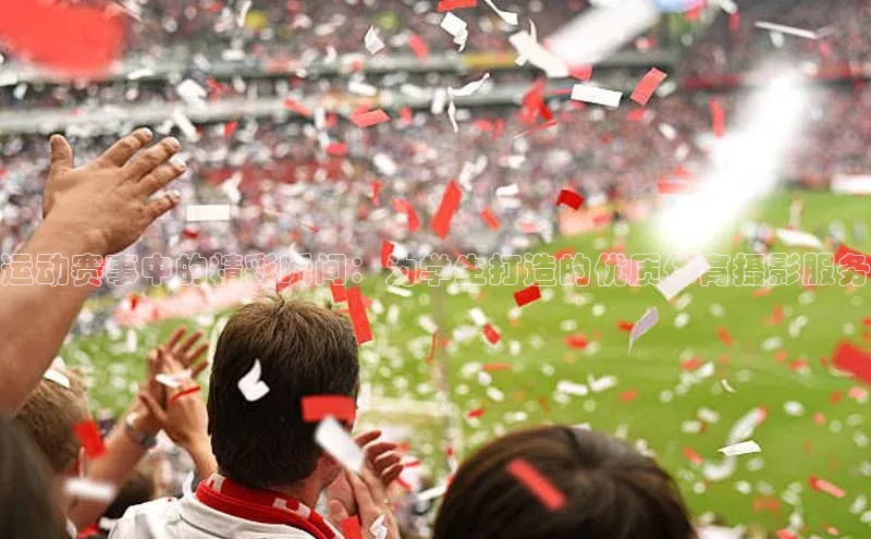 运动赛事中的精彩瞬间：为学生打造的优质体育摄影服务