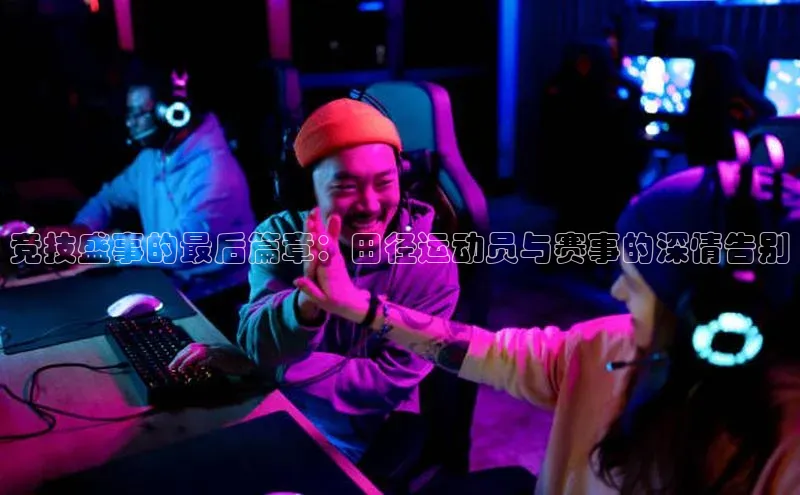 竞技盛事的最后篇章：田径运动员与赛事的深情告别