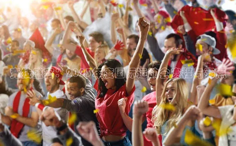 竞技盛宴：2023年度国际运动会赛程与亮点