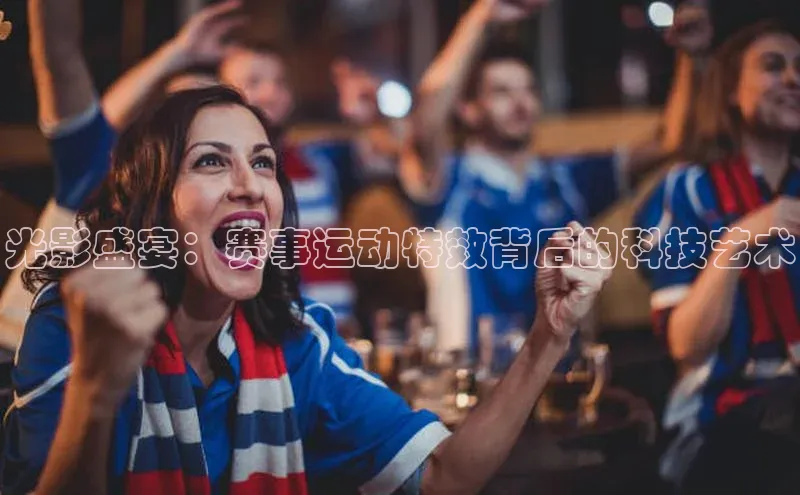 光影盛宴：赛事运动特效背后的科技艺术