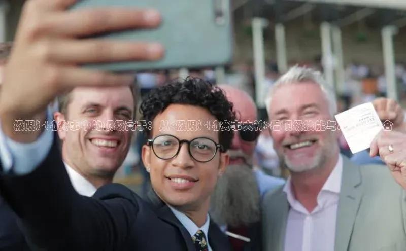 极限运动赛事中的顶级高手：从<极限运动赛事大神>看顶级技能与心态的结合