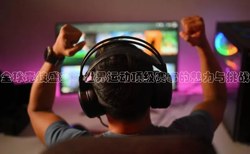 全球竞技盛宴：世界运动顶级赛事的魅力与挑战